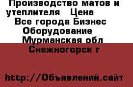 	Производство матов и утеплителя › Цена ­ 100 - Все города Бизнес » Оборудование   . Мурманская обл.,Снежногорск г.